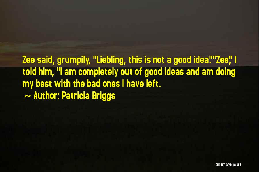 Patricia Briggs Quotes: Zee Said, Grumpily, Liebling, This Is Not A Good Idea.zee, I Told Him, I Am Completely Out Of Good Ideas