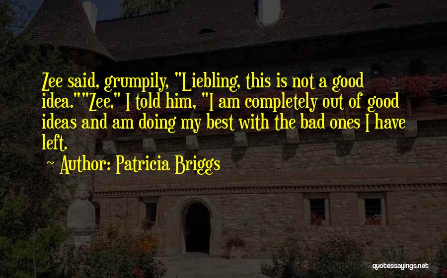 Patricia Briggs Quotes: Zee Said, Grumpily, Liebling, This Is Not A Good Idea.zee, I Told Him, I Am Completely Out Of Good Ideas