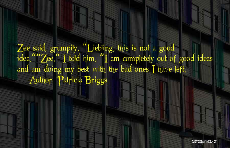 Patricia Briggs Quotes: Zee Said, Grumpily, Liebling, This Is Not A Good Idea.zee, I Told Him, I Am Completely Out Of Good Ideas