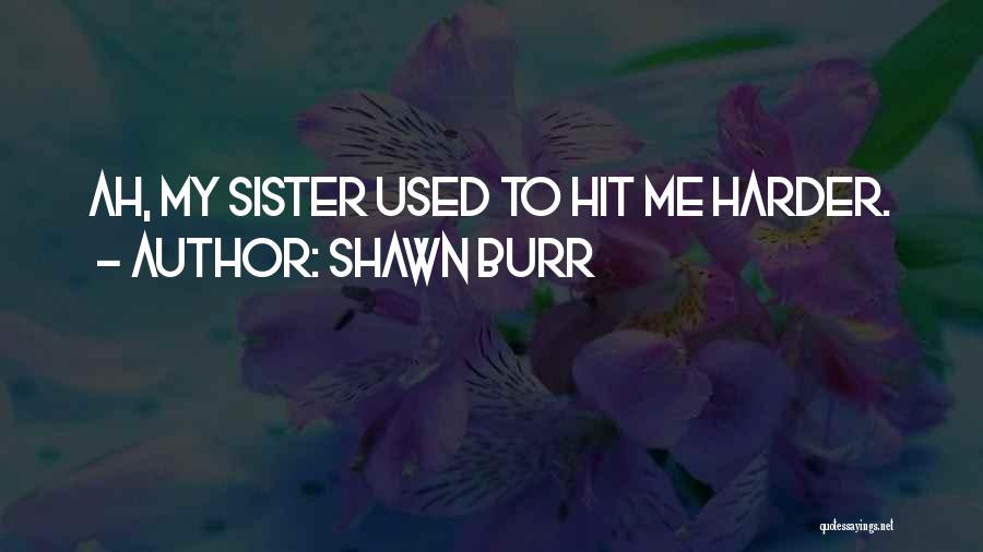 Shawn Burr Quotes: Ah, My Sister Used To Hit Me Harder.