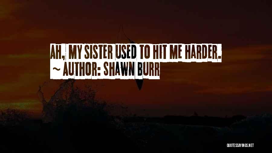 Shawn Burr Quotes: Ah, My Sister Used To Hit Me Harder.