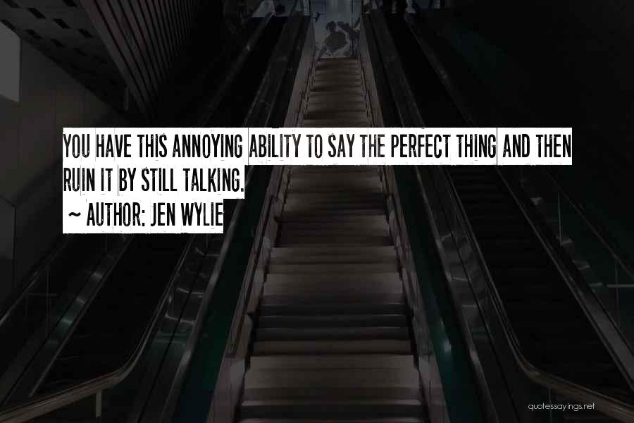 Jen Wylie Quotes: You Have This Annoying Ability To Say The Perfect Thing And Then Ruin It By Still Talking.