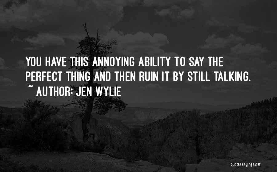 Jen Wylie Quotes: You Have This Annoying Ability To Say The Perfect Thing And Then Ruin It By Still Talking.