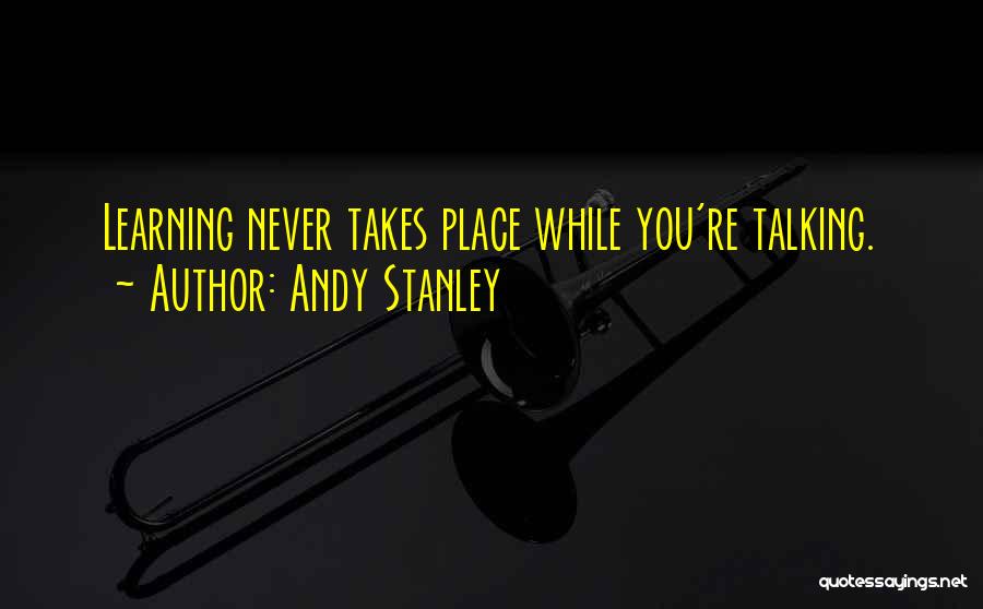 Andy Stanley Quotes: Learning Never Takes Place While You're Talking.