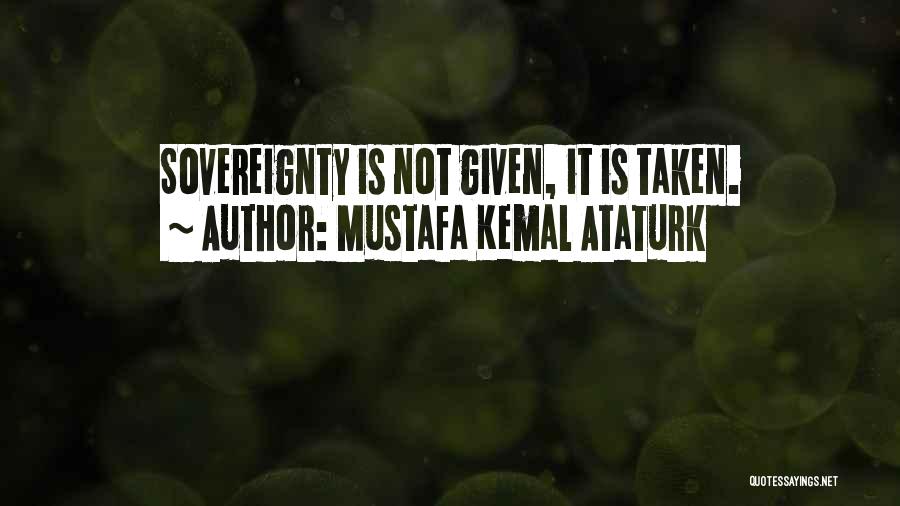 Mustafa Kemal Ataturk Quotes: Sovereignty Is Not Given, It Is Taken.