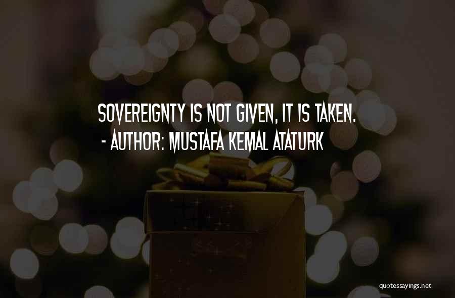 Mustafa Kemal Ataturk Quotes: Sovereignty Is Not Given, It Is Taken.