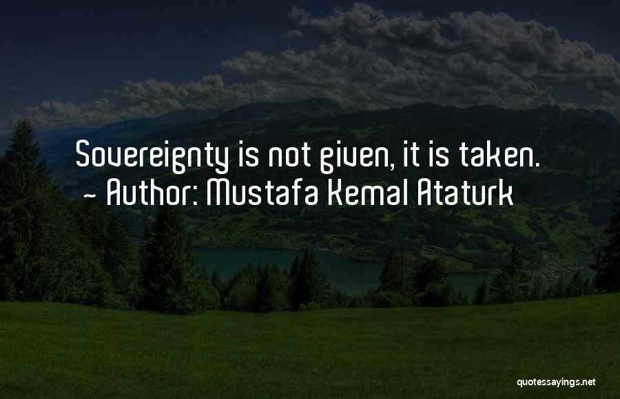 Mustafa Kemal Ataturk Quotes: Sovereignty Is Not Given, It Is Taken.