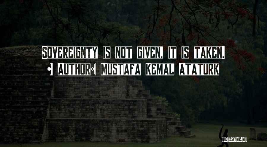 Mustafa Kemal Ataturk Quotes: Sovereignty Is Not Given, It Is Taken.