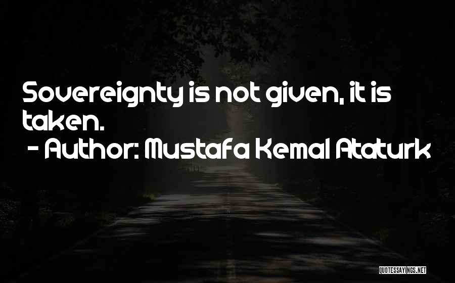 Mustafa Kemal Ataturk Quotes: Sovereignty Is Not Given, It Is Taken.