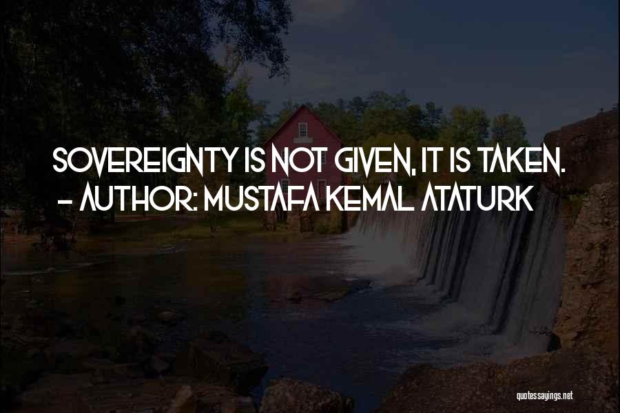 Mustafa Kemal Ataturk Quotes: Sovereignty Is Not Given, It Is Taken.