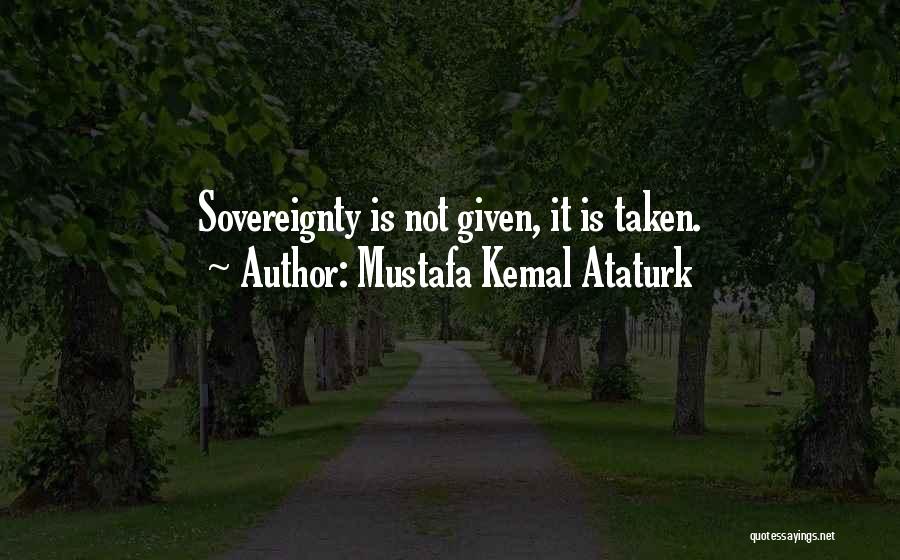 Mustafa Kemal Ataturk Quotes: Sovereignty Is Not Given, It Is Taken.