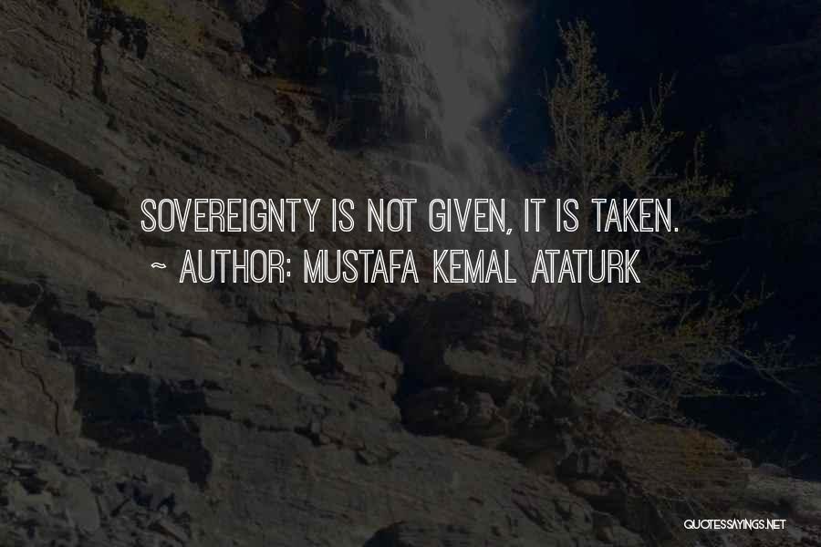 Mustafa Kemal Ataturk Quotes: Sovereignty Is Not Given, It Is Taken.