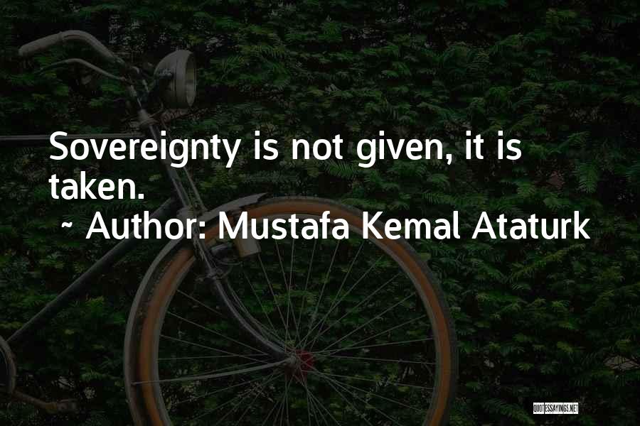 Mustafa Kemal Ataturk Quotes: Sovereignty Is Not Given, It Is Taken.