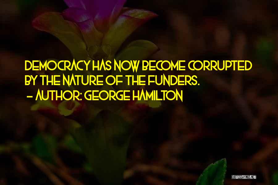 George Hamilton Quotes: Democracy Has Now Become Corrupted By The Nature Of The Funders.