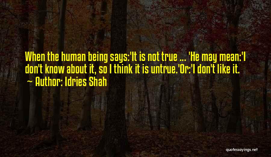 Idries Shah Quotes: When The Human Being Says:'it Is Not True ... 'he May Mean:'i Don't Know About It, So I Think It