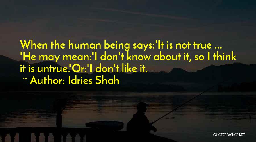 Idries Shah Quotes: When The Human Being Says:'it Is Not True ... 'he May Mean:'i Don't Know About It, So I Think It