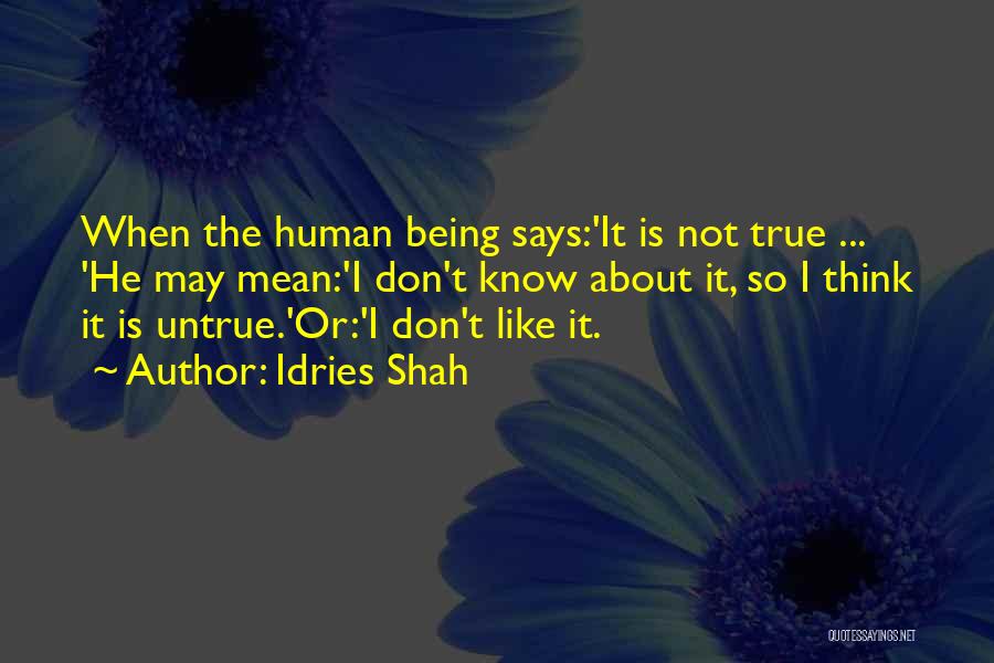 Idries Shah Quotes: When The Human Being Says:'it Is Not True ... 'he May Mean:'i Don't Know About It, So I Think It