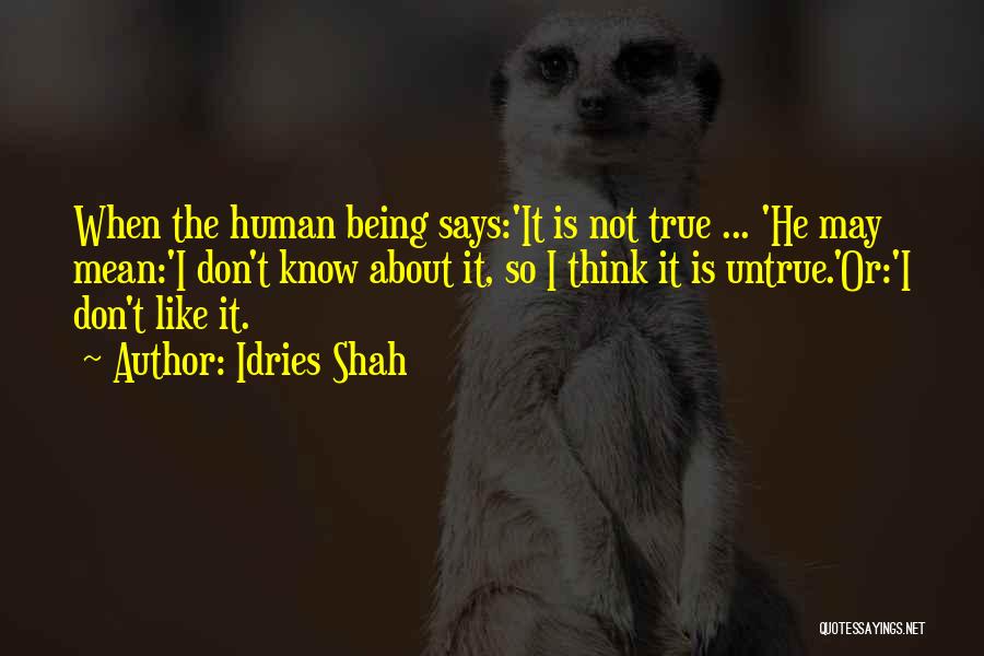 Idries Shah Quotes: When The Human Being Says:'it Is Not True ... 'he May Mean:'i Don't Know About It, So I Think It