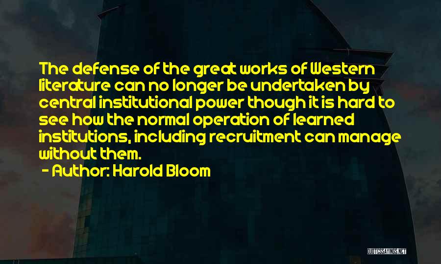 Harold Bloom Quotes: The Defense Of The Great Works Of Western Literature Can No Longer Be Undertaken By Central Institutional Power Though It