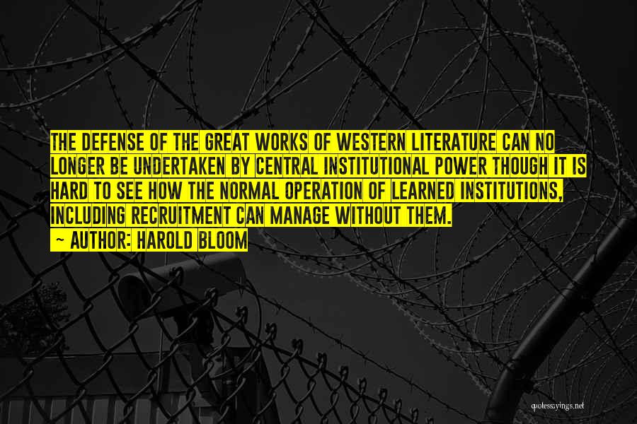 Harold Bloom Quotes: The Defense Of The Great Works Of Western Literature Can No Longer Be Undertaken By Central Institutional Power Though It