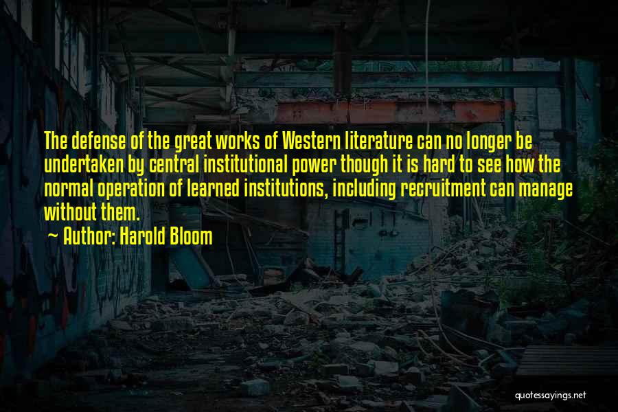Harold Bloom Quotes: The Defense Of The Great Works Of Western Literature Can No Longer Be Undertaken By Central Institutional Power Though It