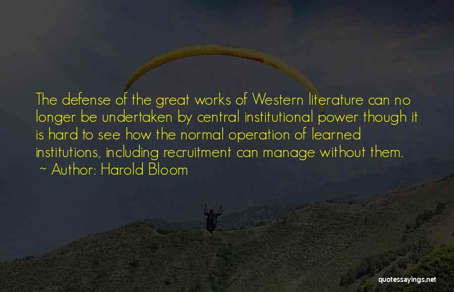 Harold Bloom Quotes: The Defense Of The Great Works Of Western Literature Can No Longer Be Undertaken By Central Institutional Power Though It