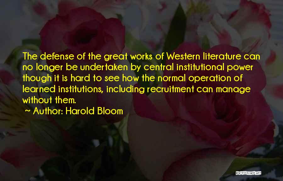 Harold Bloom Quotes: The Defense Of The Great Works Of Western Literature Can No Longer Be Undertaken By Central Institutional Power Though It
