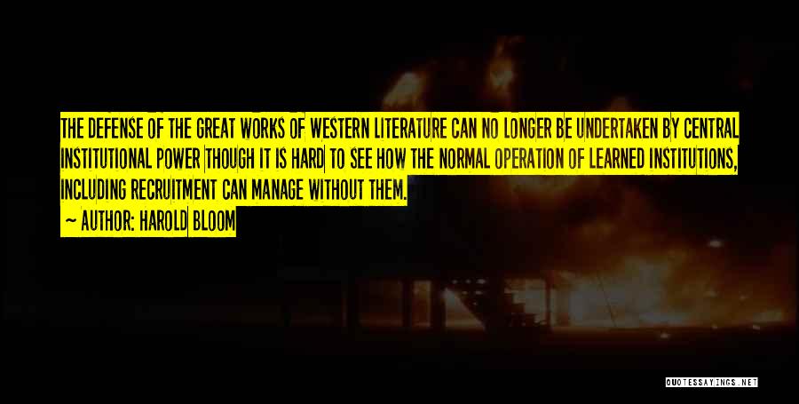 Harold Bloom Quotes: The Defense Of The Great Works Of Western Literature Can No Longer Be Undertaken By Central Institutional Power Though It