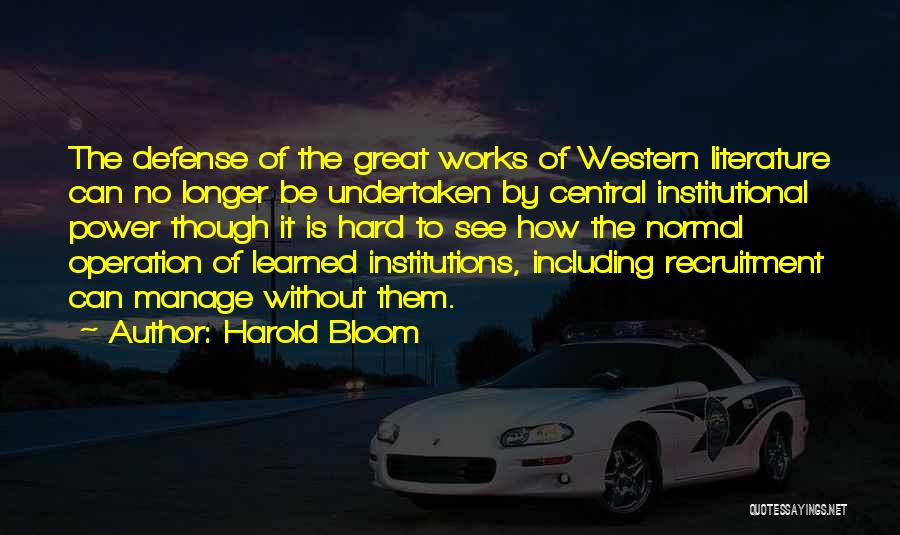 Harold Bloom Quotes: The Defense Of The Great Works Of Western Literature Can No Longer Be Undertaken By Central Institutional Power Though It