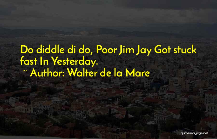 Walter De La Mare Quotes: Do Diddle Di Do, Poor Jim Jay Got Stuck Fast In Yesterday.