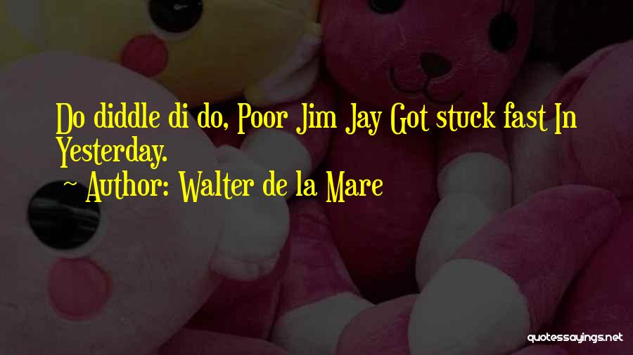 Walter De La Mare Quotes: Do Diddle Di Do, Poor Jim Jay Got Stuck Fast In Yesterday.