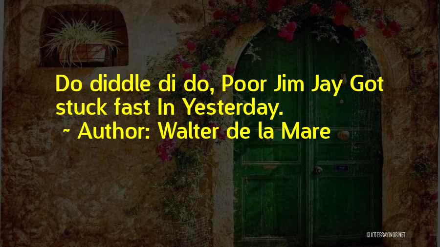 Walter De La Mare Quotes: Do Diddle Di Do, Poor Jim Jay Got Stuck Fast In Yesterday.