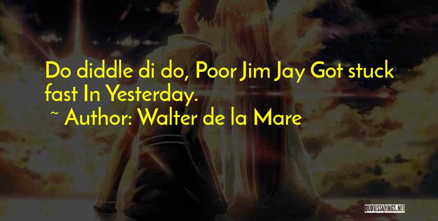 Walter De La Mare Quotes: Do Diddle Di Do, Poor Jim Jay Got Stuck Fast In Yesterday.