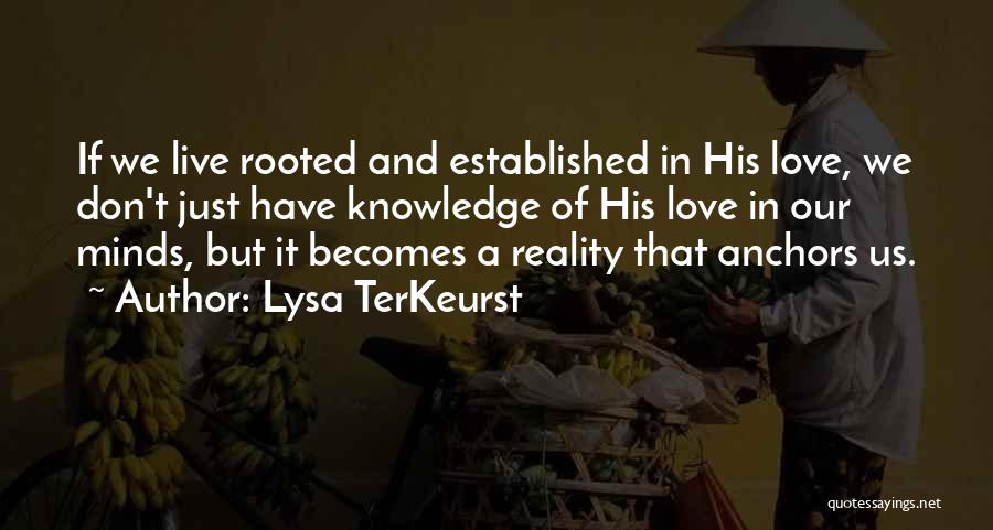 Lysa TerKeurst Quotes: If We Live Rooted And Established In His Love, We Don't Just Have Knowledge Of His Love In Our Minds,