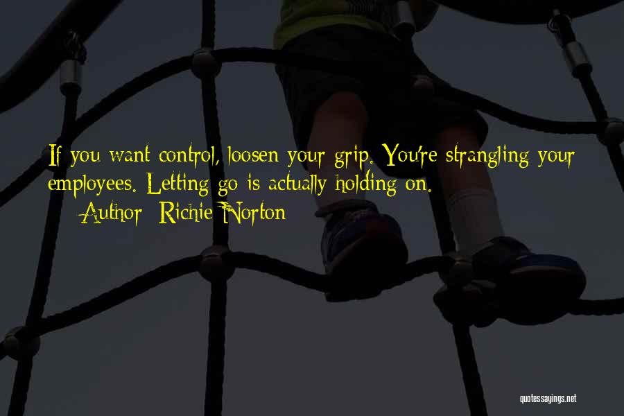 Richie Norton Quotes: If You Want Control, Loosen Your Grip. You're Strangling Your Employees. Letting Go Is Actually Holding On.