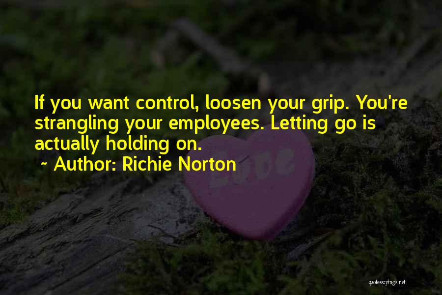 Richie Norton Quotes: If You Want Control, Loosen Your Grip. You're Strangling Your Employees. Letting Go Is Actually Holding On.