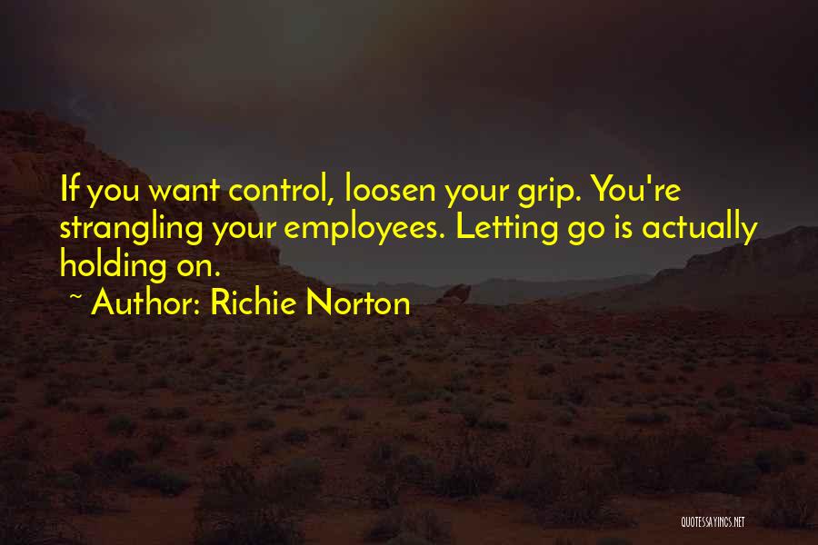 Richie Norton Quotes: If You Want Control, Loosen Your Grip. You're Strangling Your Employees. Letting Go Is Actually Holding On.