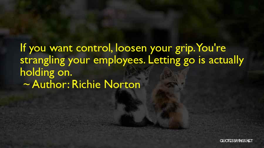 Richie Norton Quotes: If You Want Control, Loosen Your Grip. You're Strangling Your Employees. Letting Go Is Actually Holding On.