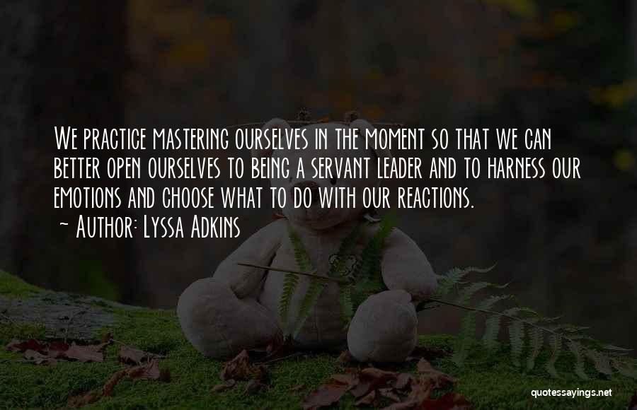 Lyssa Adkins Quotes: We Practice Mastering Ourselves In The Moment So That We Can Better Open Ourselves To Being A Servant Leader And