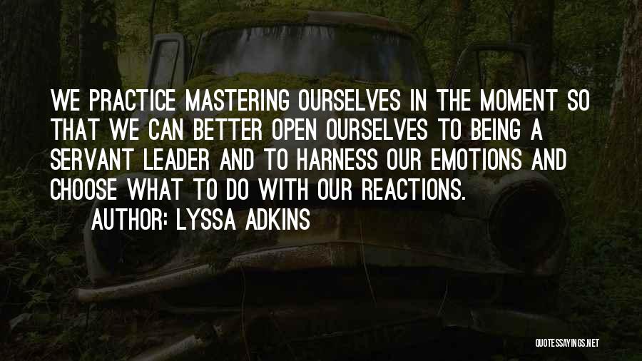 Lyssa Adkins Quotes: We Practice Mastering Ourselves In The Moment So That We Can Better Open Ourselves To Being A Servant Leader And
