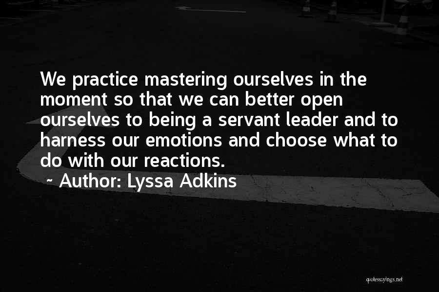 Lyssa Adkins Quotes: We Practice Mastering Ourselves In The Moment So That We Can Better Open Ourselves To Being A Servant Leader And