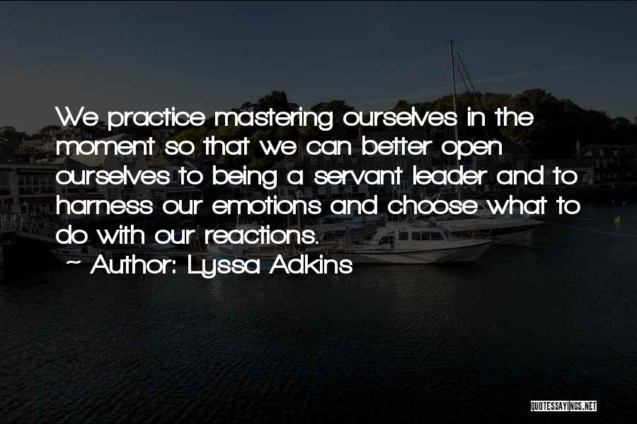 Lyssa Adkins Quotes: We Practice Mastering Ourselves In The Moment So That We Can Better Open Ourselves To Being A Servant Leader And