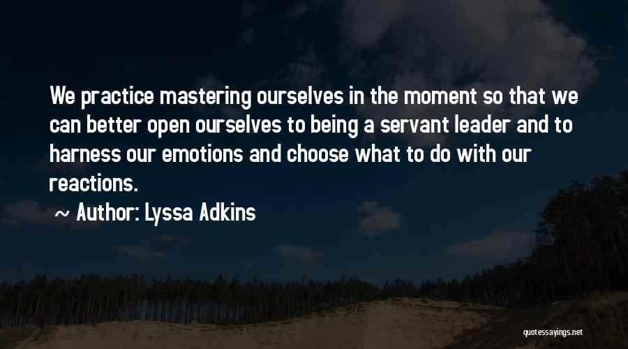 Lyssa Adkins Quotes: We Practice Mastering Ourselves In The Moment So That We Can Better Open Ourselves To Being A Servant Leader And