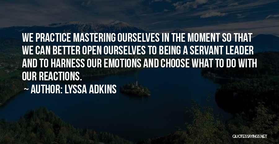 Lyssa Adkins Quotes: We Practice Mastering Ourselves In The Moment So That We Can Better Open Ourselves To Being A Servant Leader And