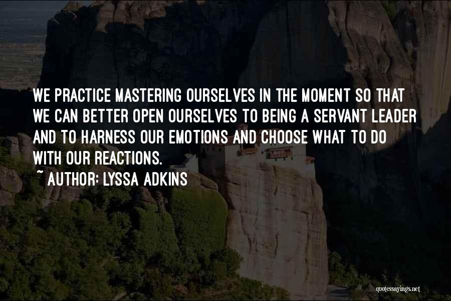 Lyssa Adkins Quotes: We Practice Mastering Ourselves In The Moment So That We Can Better Open Ourselves To Being A Servant Leader And