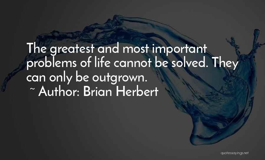 Brian Herbert Quotes: The Greatest And Most Important Problems Of Life Cannot Be Solved. They Can Only Be Outgrown.