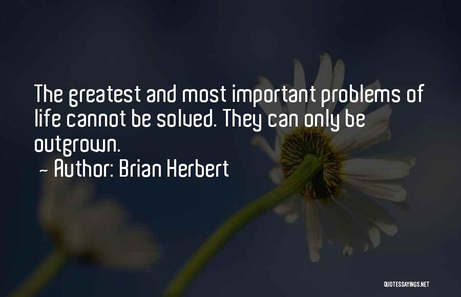 Brian Herbert Quotes: The Greatest And Most Important Problems Of Life Cannot Be Solved. They Can Only Be Outgrown.