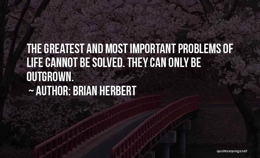 Brian Herbert Quotes: The Greatest And Most Important Problems Of Life Cannot Be Solved. They Can Only Be Outgrown.