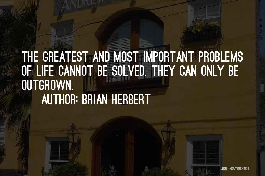 Brian Herbert Quotes: The Greatest And Most Important Problems Of Life Cannot Be Solved. They Can Only Be Outgrown.