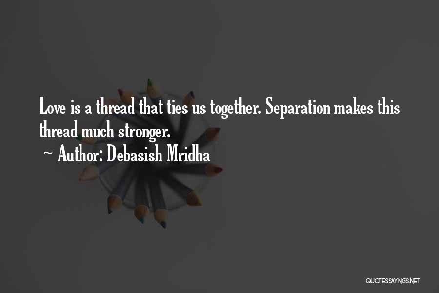 Debasish Mridha Quotes: Love Is A Thread That Ties Us Together. Separation Makes This Thread Much Stronger.